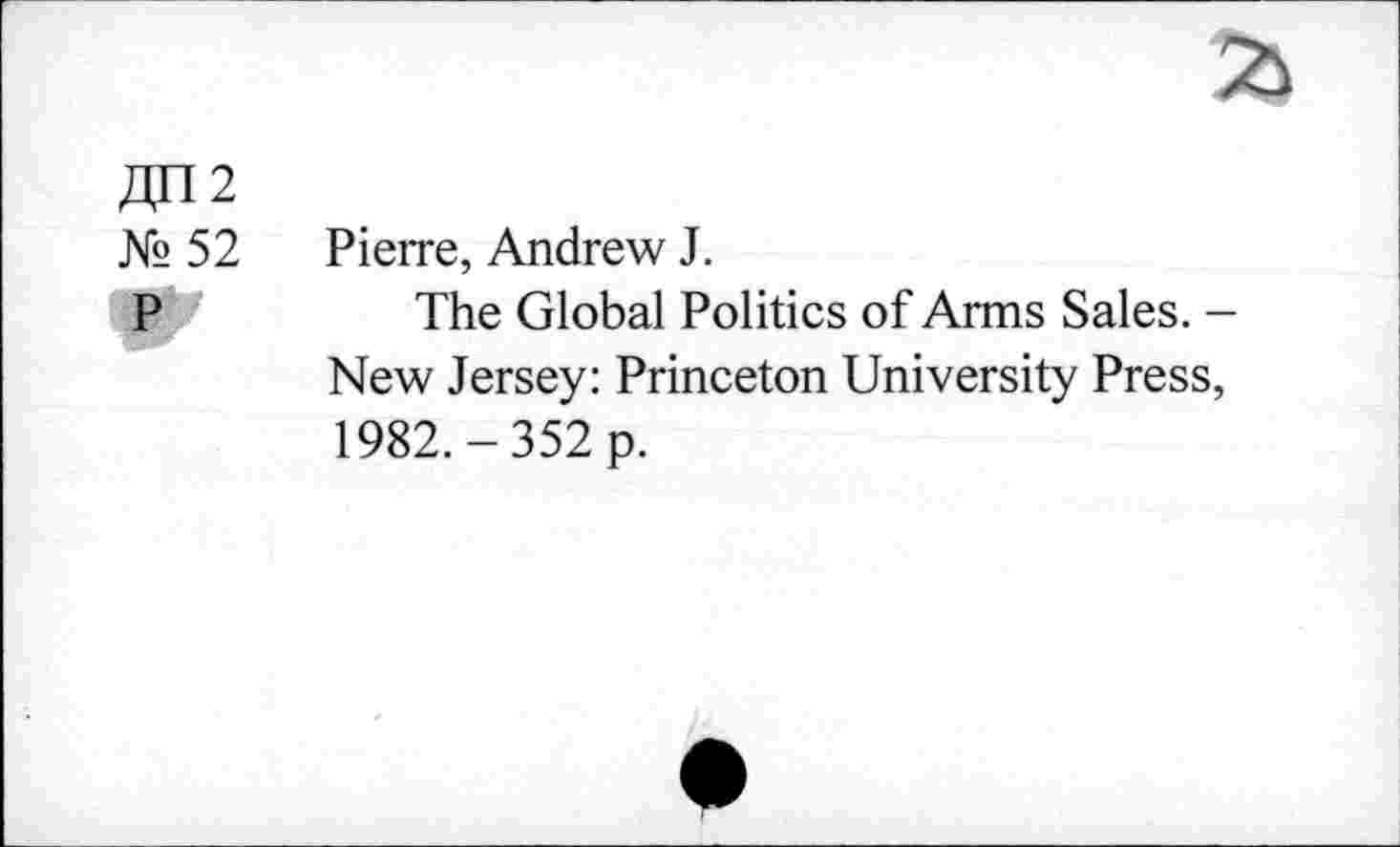 ﻿£112
№ 52 Pierre, Andrew J.
P	The Global Politics of Arms Sales. -
New Jersey: Princeton University Press, 1982.-352 p.